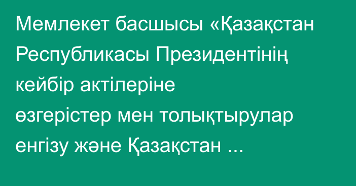 Мемлекет басшысы «Қазақстан Республикасы Президентінің кейбір актілеріне өзгерістер мен толықтырулар енгізу және Қазақстан Республикасы Президентінің кейбір актілерінің күші жойылды деп тану туралы» Жарлыққа қол қойды