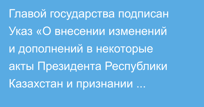 Главой государства подписан Указ «О внесении изменений и дополнений в некоторые акты Президента Республики Казахстан и признании утратившими силу некоторых актов Президента Республики Казахстан»