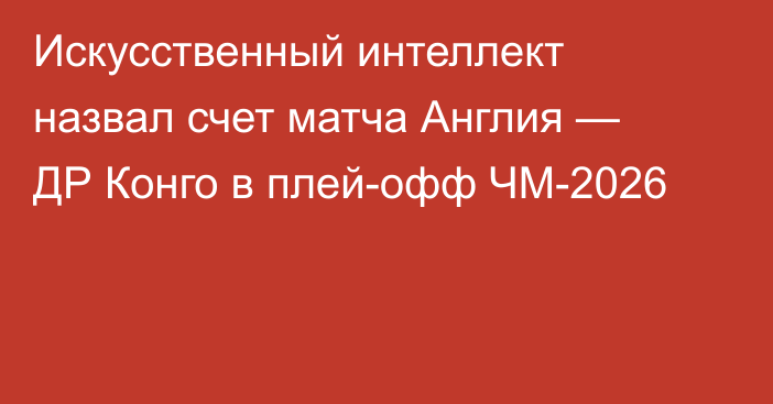 Искусственный интеллект назвал счет матча Англия — ДР Конго в плей-офф ЧМ-2026