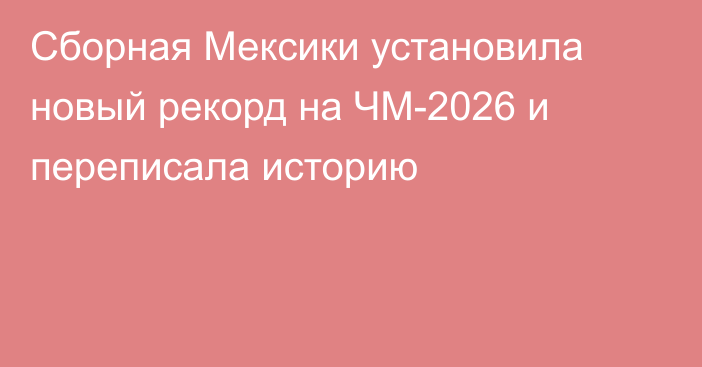 Сборная Мексики установила новый рекорд на ЧМ-2026 и переписала историю