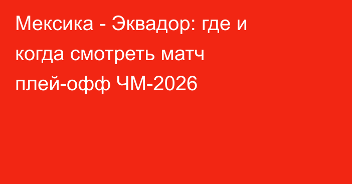 Мексика - Эквадор: где и когда смотреть матч плей-офф ЧМ-2026