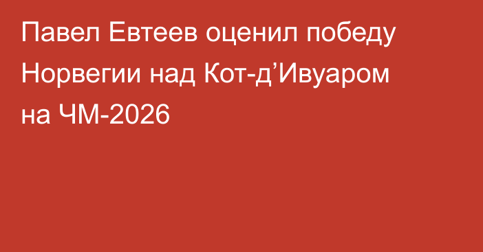 Павел Евтеев оценил победу Норвегии над Кот-д’Ивуаром на ЧМ-2026