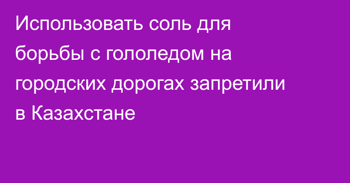 Использовать соль для борьбы с гололедом на городских дорогах запретили в Казахстане