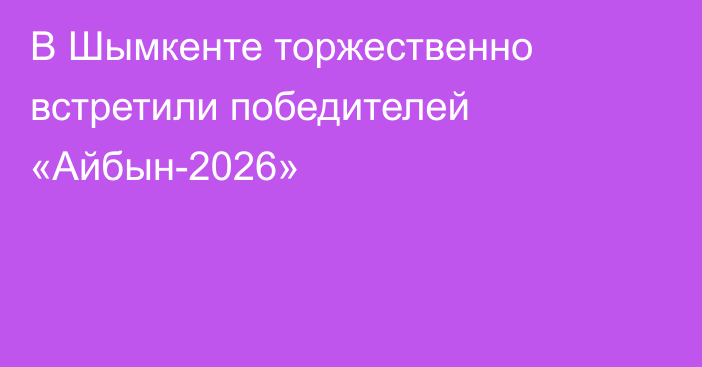 В Шымкенте торжественно встретили победителей «Айбын-2026»