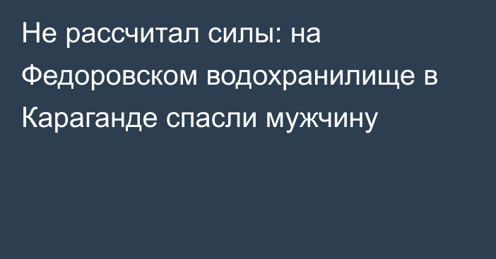 Не рассчитал силы: на Федоровском водохранилище в Караганде спасли мужчину