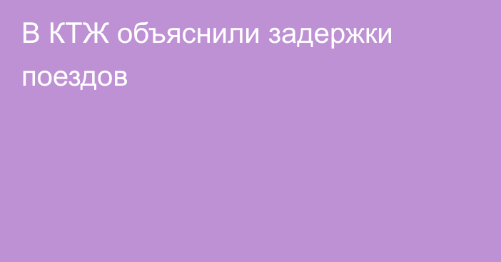 В КТЖ объяснили задержки поездов
