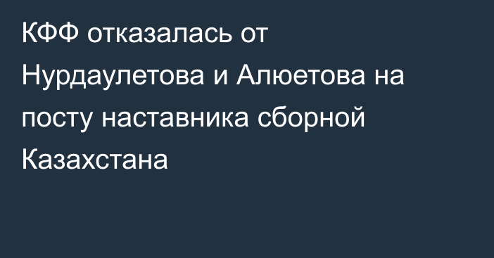 КФФ отказалась от Нурдаулетова и Алюетова на посту наставника сборной Казахстана