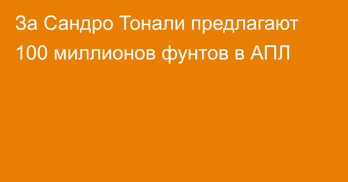 За Сандро Тонали предлагают 100 миллионов фунтов в АПЛ