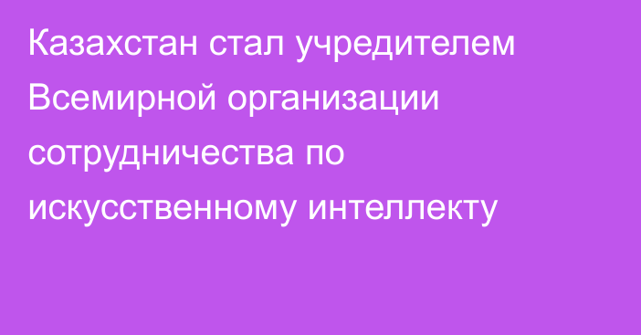 Казахстан стал учредителем Всемирной организации сотрудничества по искусственному интеллекту