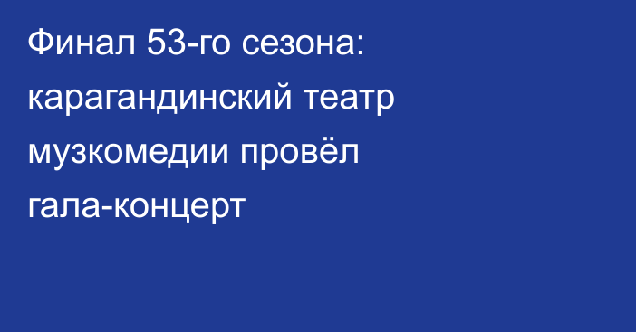 Финал 53-го сезона: карагандинский театр музкомедии провёл гала-концерт