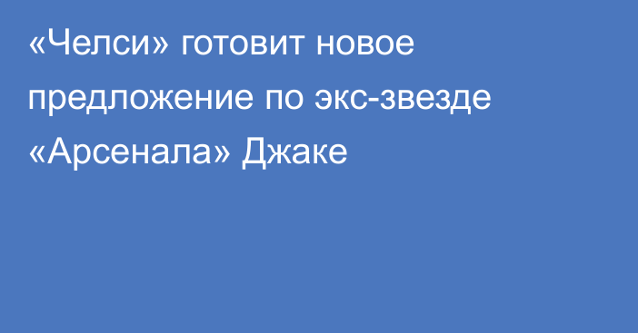«Челси» готовит новое предложение по экс-звезде «Арсенала» Джаке