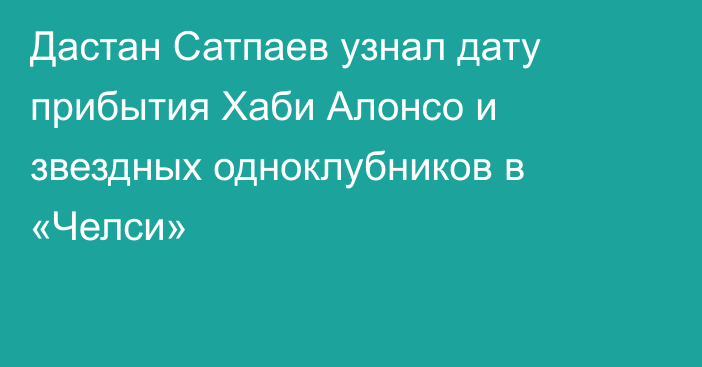 Дастан Сатпаев узнал дату прибытия Хаби Алонсо и звездных одноклубников в «Челси»