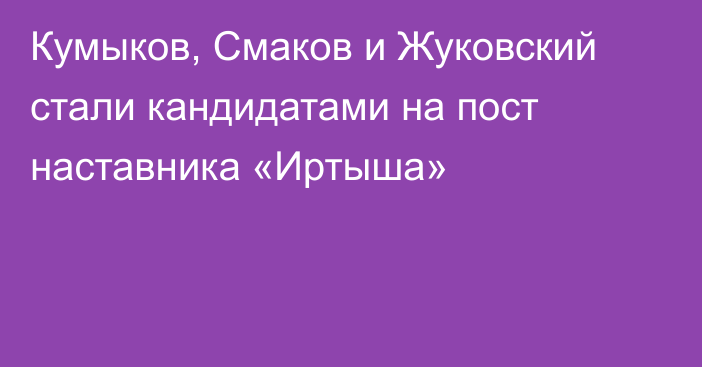 Кумыков, Смаков и Жуковский стали кандидатами на пост наставника «Иртыша»