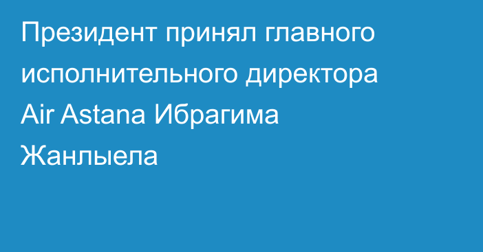 Президент принял главного исполнительного директора Air Astana Ибрагима Жанлыела
