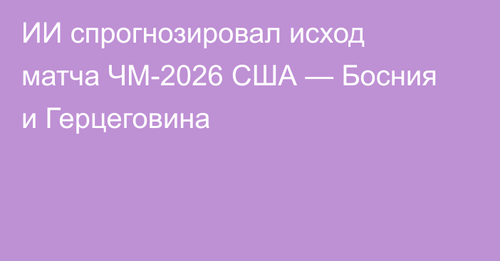 ИИ спрогнозировал исход матча ЧМ-2026 США — Босния и Герцеговина