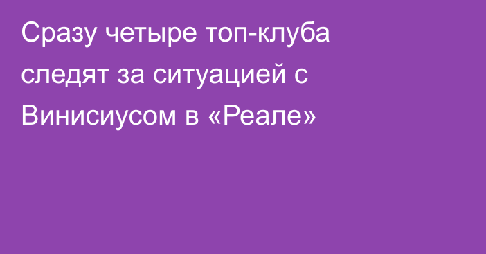 Сразу четыре топ-клуба следят за ситуацией с Винисиусом в «Реале»