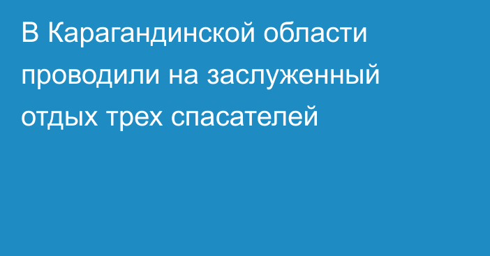 В Карагандинской области проводили на заслуженный отдых трех спасателей