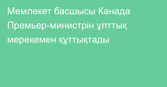 Мемлекет басшысы Канада Премьер-министрін ұлттық мерекемен құттықтады