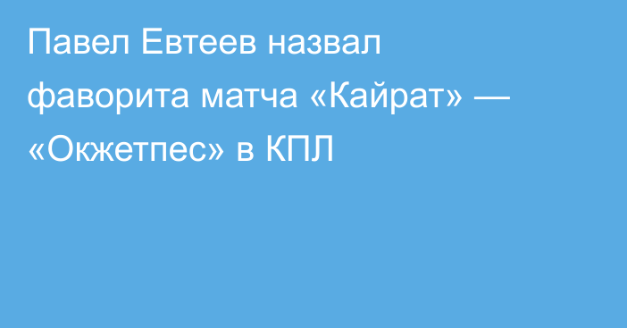 Павел Евтеев назвал фаворита матча «Кайрат» — «Окжетпес» в КПЛ