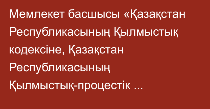 Мемлекет басшысы «Қазақстан Республикасының Қылмыстық кодексіне, Қазақстан Республикасының Қылмыстық-процестік кодексіне және Қазақстан Республикасының Әкімшілік құқық бұзушылық туралы кодексіне өзгерістер мен толықтырулар енгізу туралы» Қазақстан Республикасының Заңына қол қойды