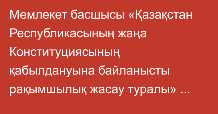 Мемлекет басшысы «Қазақстан Республикасының жаңа Конституциясының қабылдануына байланысты рақымшылық жасау туралы» Қазақстан Республикасының Заңына қол қойды