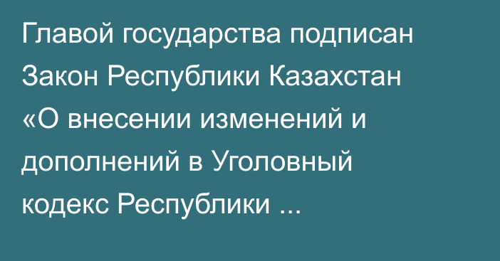 Главой государства подписан Закон Республики Казахстан «О внесении изменений и дополнений в Уголовный кодекс Республики Казахстан, Уголовно-процессуальный кодекс Республики Казахстан и Кодекс Республики Казахстан об административных правонарушениях»