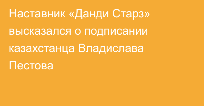 Наставник «Данди Старз» высказался о подписании казахстанца Владислава Пестова