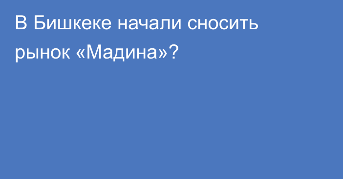 В Бишкеке начали сносить рынок «Мадина»?