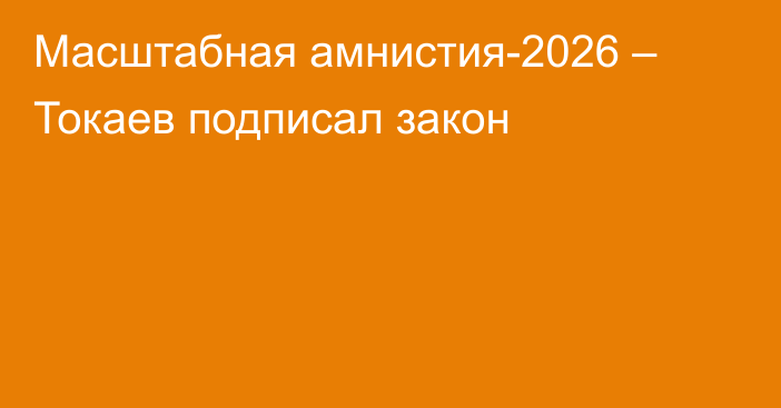 Масштабная амнистия-2026 – Токаев подписал закон