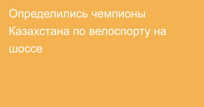 Определились чемпионы Казахстана по велоспорту на шоссе