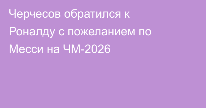 Черчесов обратился к Роналду с пожеланием по Месси на ЧМ-2026