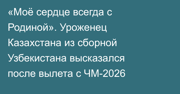 «Моё сердце всегда с Родиной». Уроженец Казахстана из сборной Узбекистана высказался после вылета с ЧМ-2026