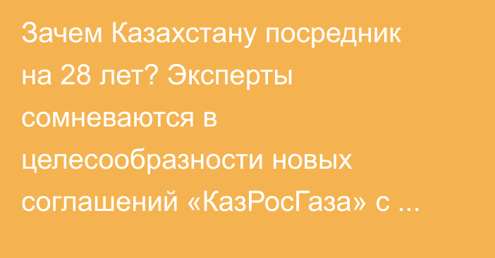 Зачем Казахстану посредник на 28 лет? Эксперты сомневаются в целесообразности новых соглашений «КазРосГаза» с «Газпромом»