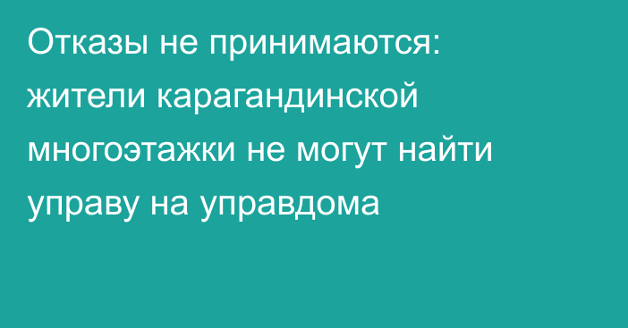 Отказы не принимаются: жители карагандинской многоэтажки не могут найти управу на управдома