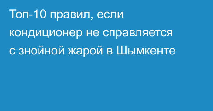 Топ-10 правил, если кондиционер не справляется с знойной жарой в Шымкенте