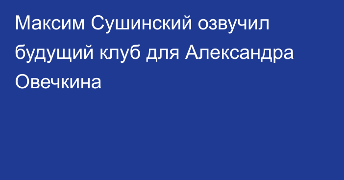Максим Сушинский озвучил будущий клуб для Александра Овечкина