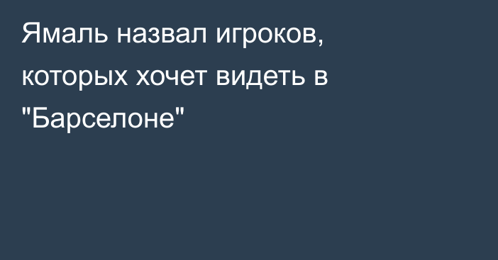 Ямаль назвал игроков, которых хочет видеть в 