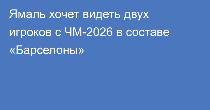 Ямаль хочет видеть двух игроков с ЧМ-2026 в составе «Барселоны»