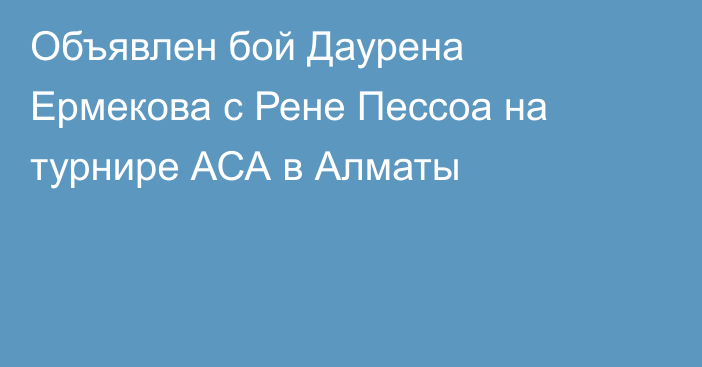 Объявлен бой Даурена Ермекова с Рене Пессоа на турнире АСА в Алматы