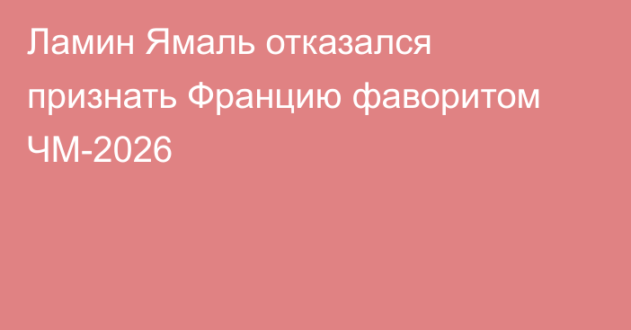 Ламин Ямаль отказался признать Францию фаворитом ЧМ-2026