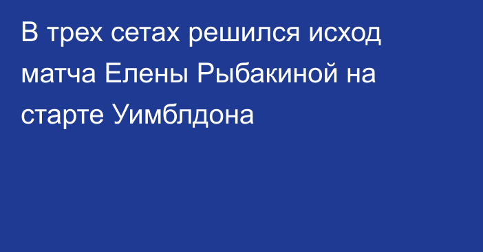 В трех сетах решился исход матча Елены Рыбакиной на старте Уимблдона