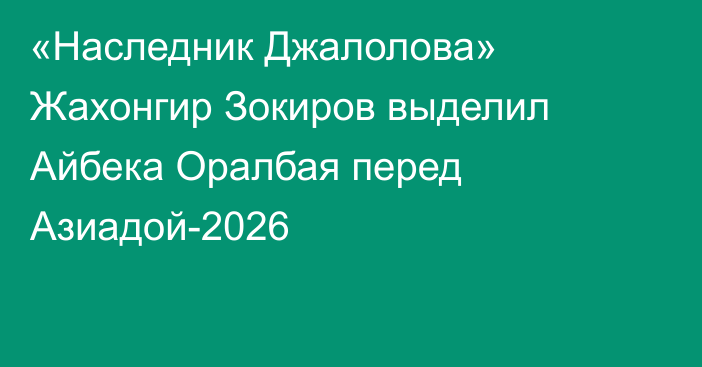 «Наследник Джалолова» Жахонгир Зокиров выделил Айбека Оралбая перед Азиадой-2026