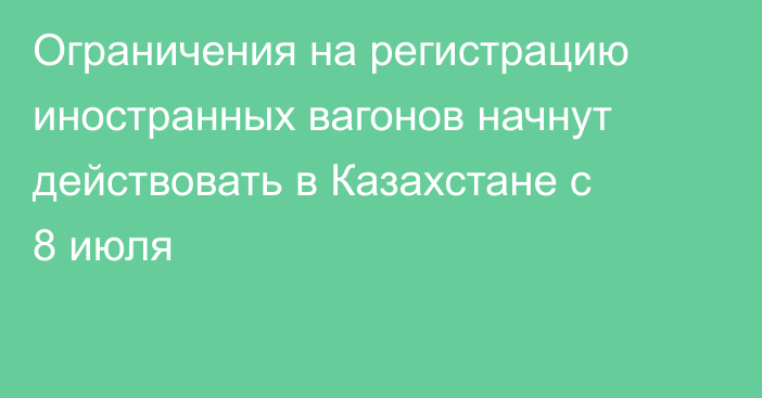 Ограничения на регистрацию иностранных вагонов начнут действовать в Казахстане с 8 июля