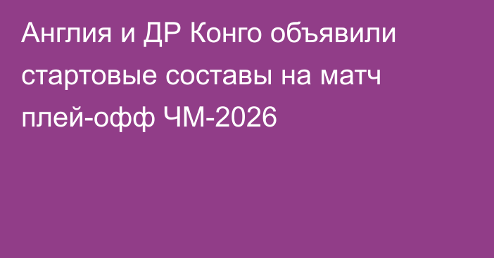 Англия и ДР Конго объявили стартовые составы на матч плей-офф ЧМ-2026