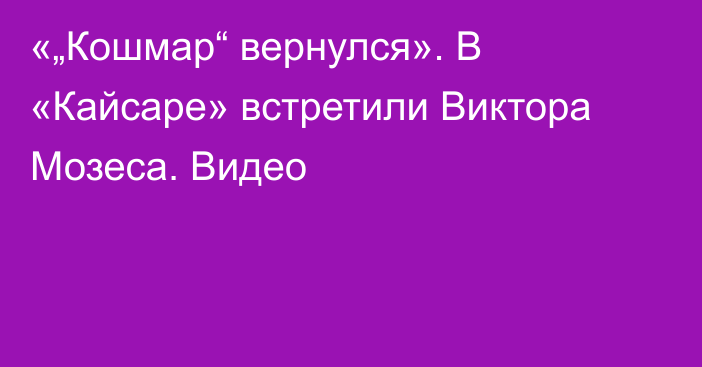 «„Кошмар“ вернулся». В «Кайсаре» встретили Виктора Мозеса. Видео
