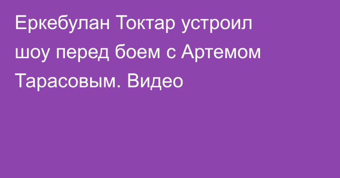 Еркебулан Токтар устроил шоу перед боем с Артемом Тарасовым. Видео