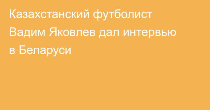 Казахстанский футболист Вадим Яковлев дал интервью в Беларуси