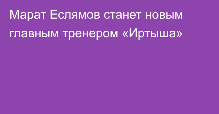 Марат Еслямов станет новым главным тренером «Иртыша»