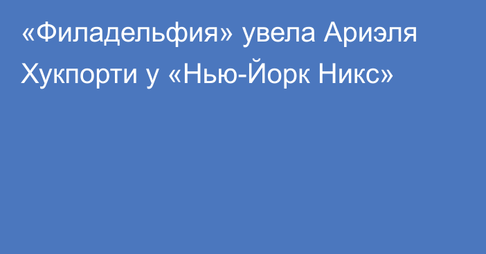 «Филадельфия» увела Ариэля Хукпорти у «Нью-Йорк Никс»