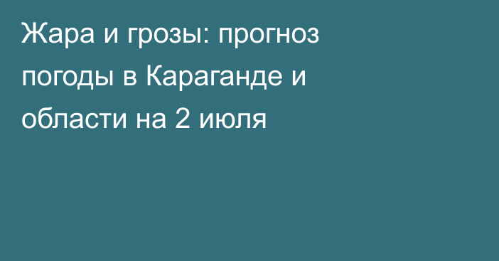 Жара и грозы: прогноз погоды в Караганде и области на 2 июля